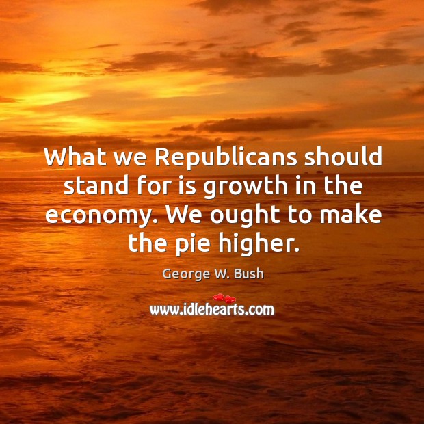 What we Republicans should stand for is growth in the economy. We Image
