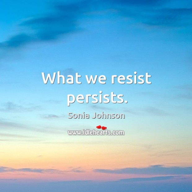 What we resist persists. Sonia Johnson Picture Quote