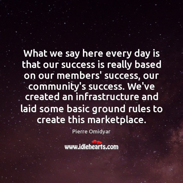 What we say here every day is that our success is really Pierre Omidyar Picture Quote