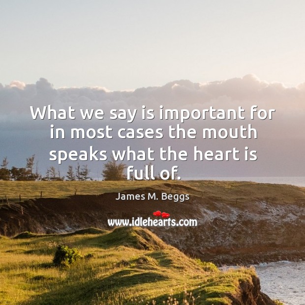 What we say is important for in most cases the mouth speaks what the heart is full of. James M. Beggs Picture Quote