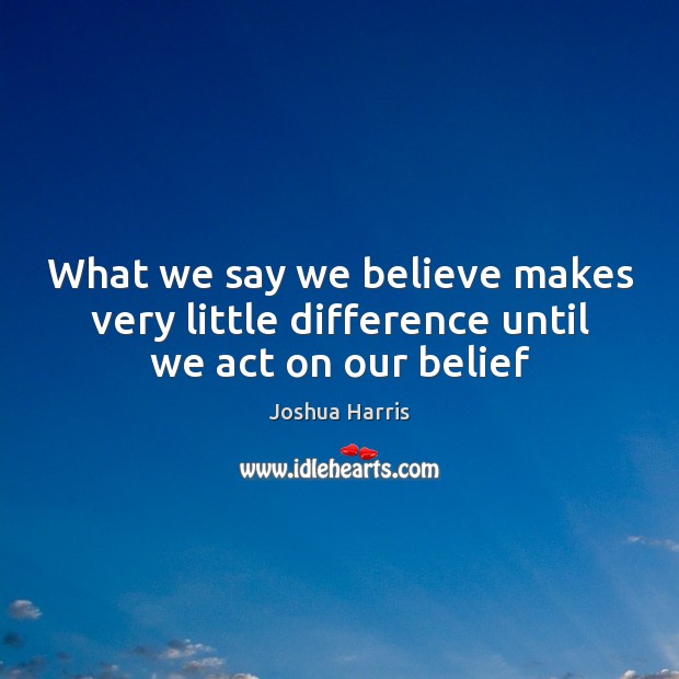 What we say we believe makes very little difference until we act on our belief Joshua Harris Picture Quote
