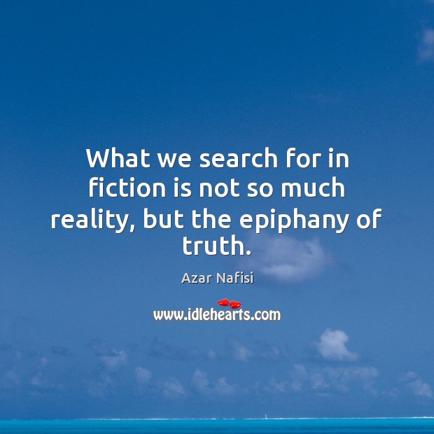 What we search for in fiction is not so much reality, but the epiphany of truth. Azar Nafisi Picture Quote