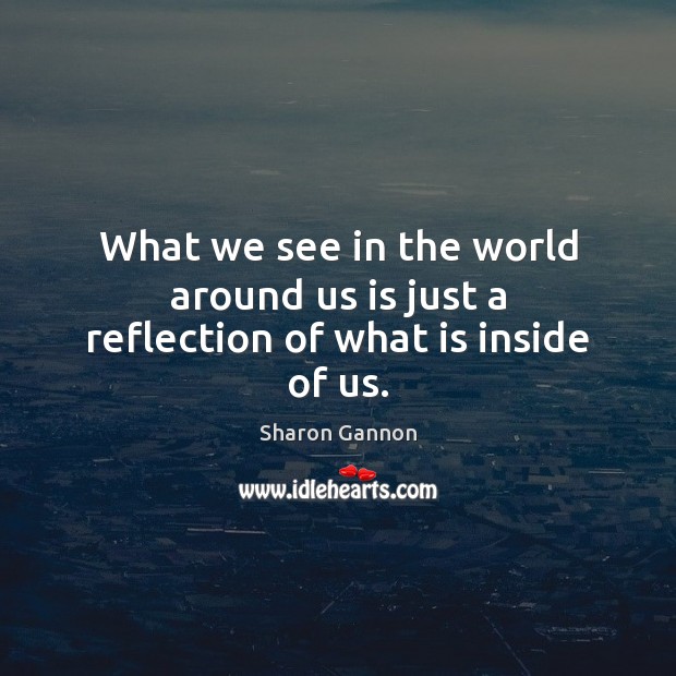 What we see in the world around us is just a reflection of what is inside of us. Sharon Gannon Picture Quote