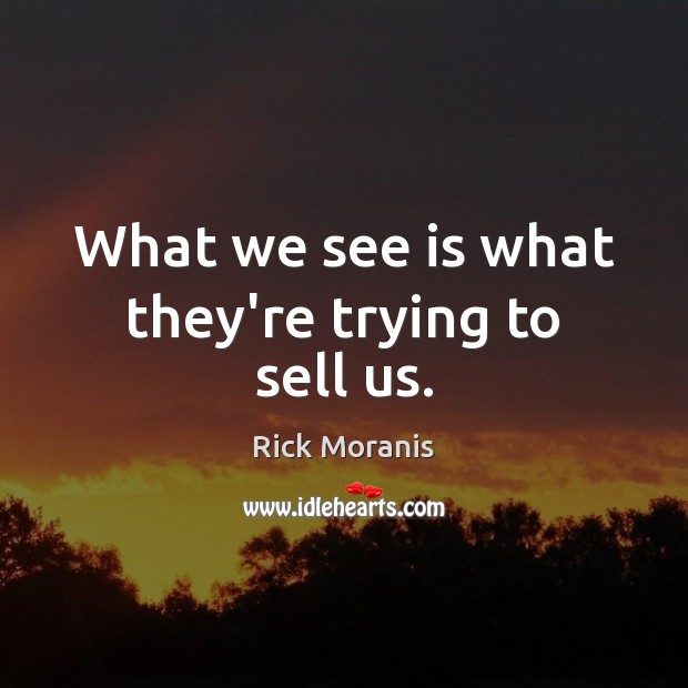 What we see is what they’re trying to sell us. Image