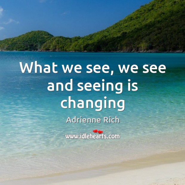 What we see, we see and seeing is changing Adrienne Rich Picture Quote