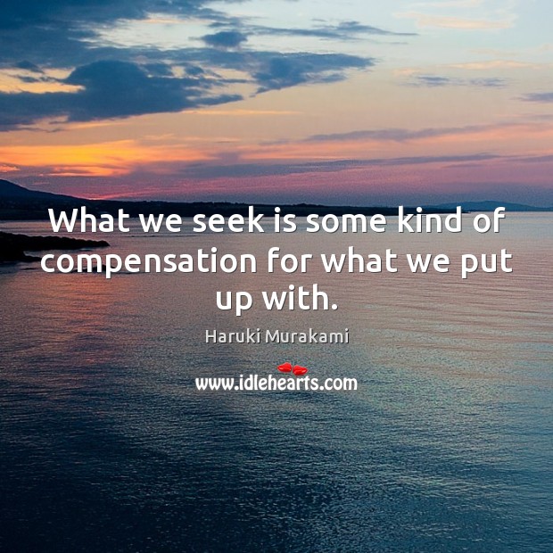 What we seek is some kind of compensation for what we put up with. Haruki Murakami Picture Quote