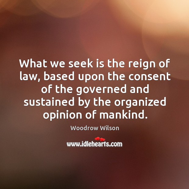 What we seek is the reign of law, based upon the consent Woodrow Wilson Picture Quote