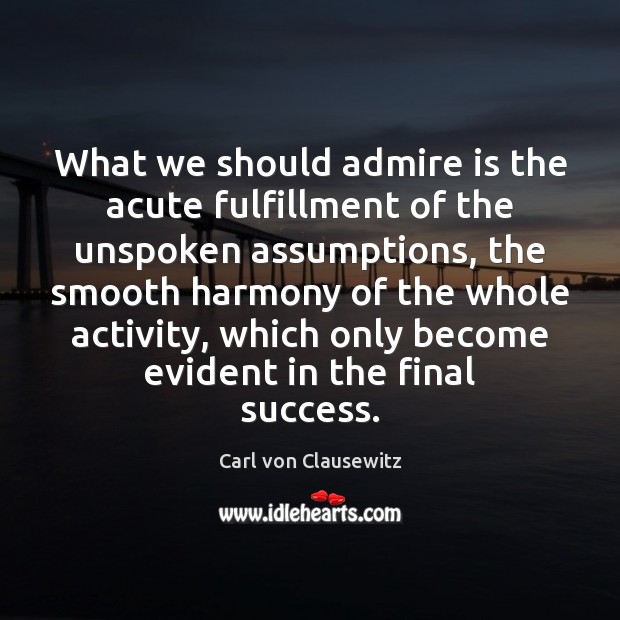 What we should admire is the acute fulfillment of the unspoken assumptions, Carl von Clausewitz Picture Quote