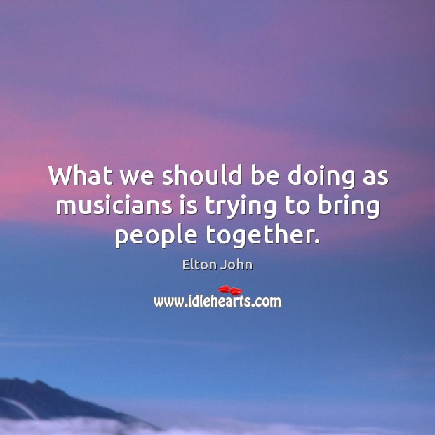 What we should be doing as musicians is trying to bring people together. Elton John Picture Quote