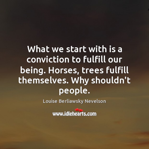 What we start with is a conviction to fulfill our being. Horses, Louise Berliawsky Nevelson Picture Quote