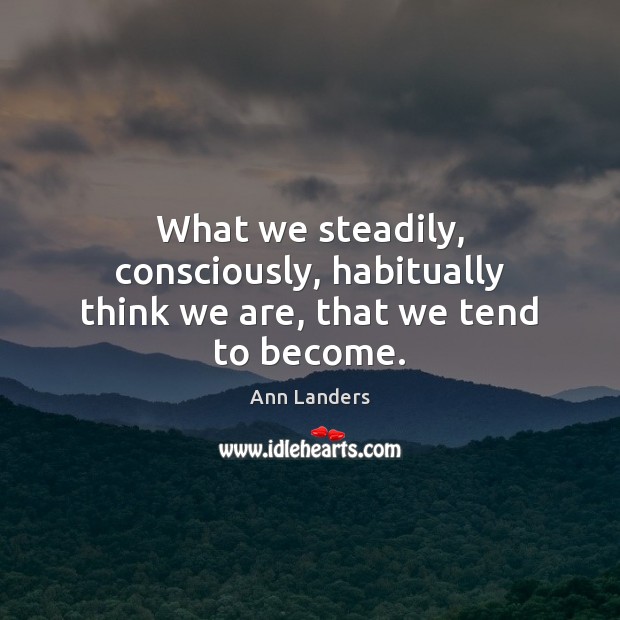 What we steadily, consciously, habitually think we are, that we tend to become. Ann Landers Picture Quote