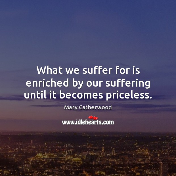 What we suffer for is enriched by our suffering until it becomes priceless. Mary Catherwood Picture Quote