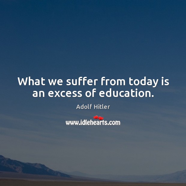 What we suffer from today is an excess of education. Image