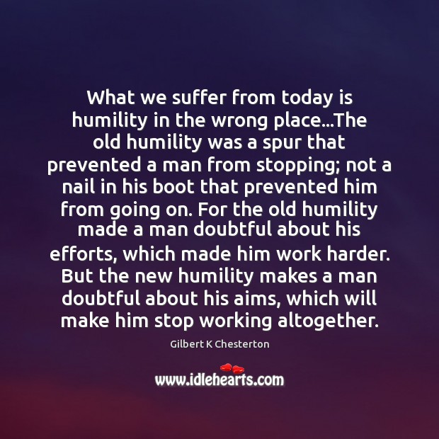 What we suffer from today is humility in the wrong place…The 