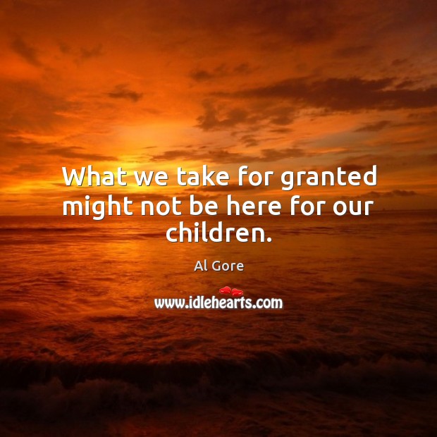 What we take for granted might not be here for our children. Al Gore Picture Quote