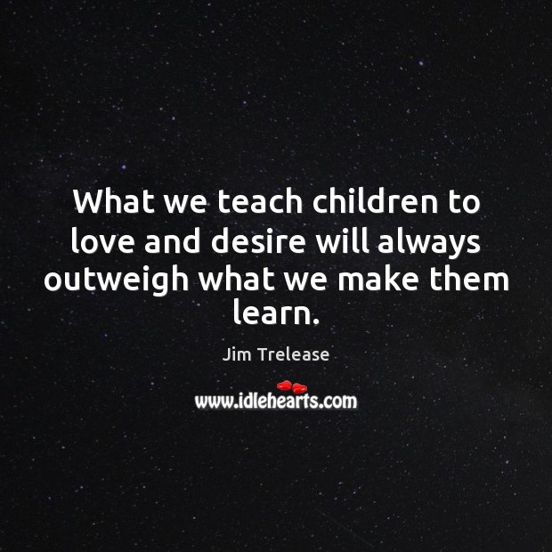What we teach children to love and desire will always outweigh what we make them learn. Image