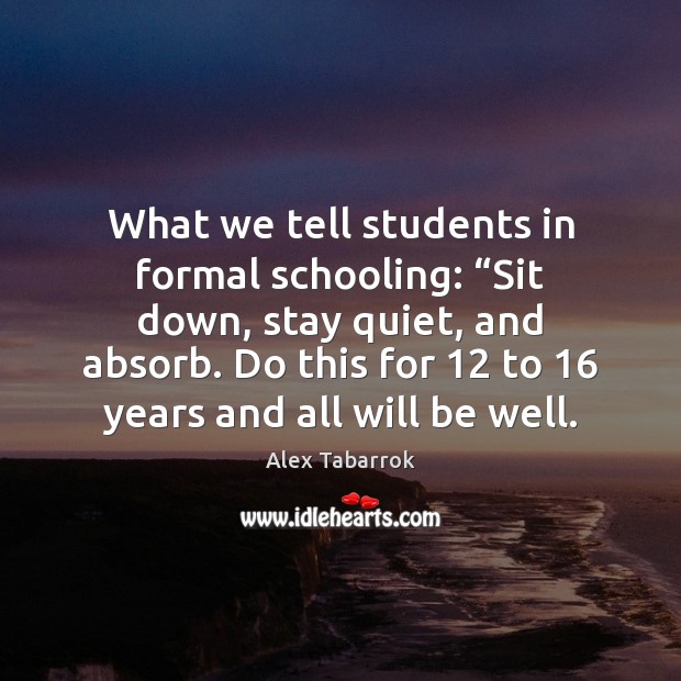 What we tell students in formal schooling: “Sit down, stay quiet, and Alex Tabarrok Picture Quote