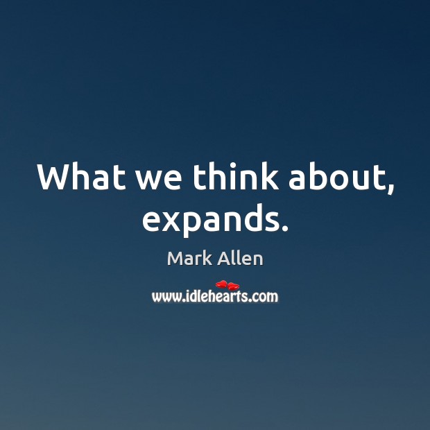 What we think about, expands. Mark Allen Picture Quote