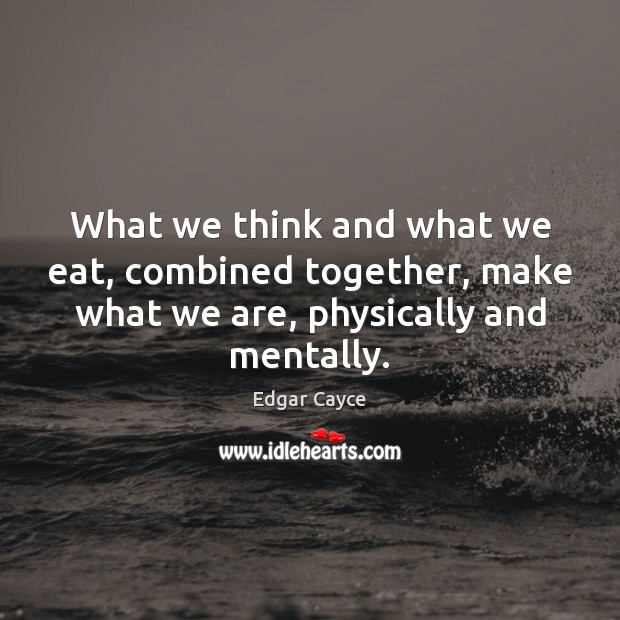 What we think and what we eat, combined together, make what we Edgar Cayce Picture Quote