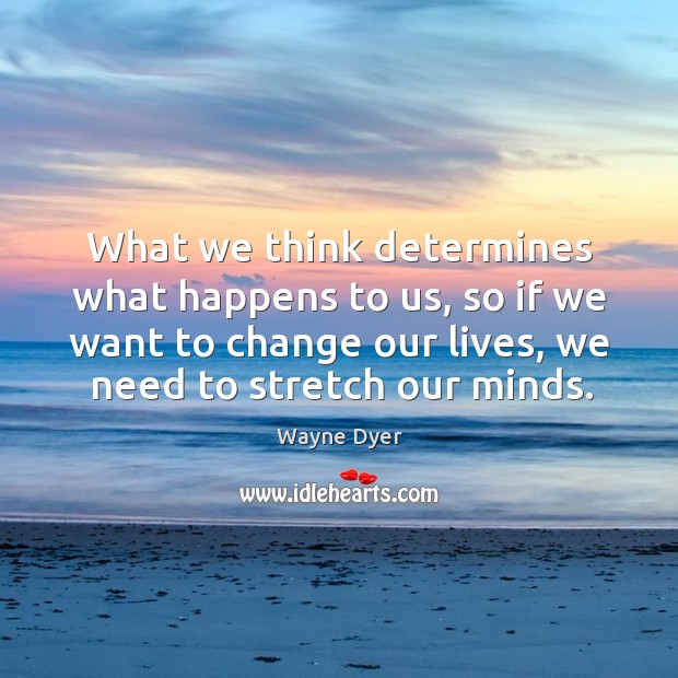What we think determines what happens to us, so if we want to change our lives, we need to stretch our minds. Wayne Dyer Picture Quote