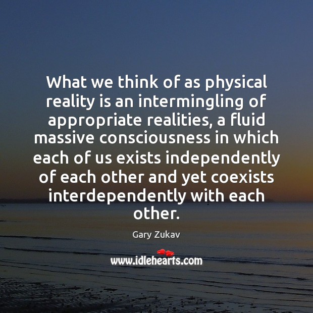 What we think of as physical reality is an intermingling of appropriate Gary Zukav Picture Quote