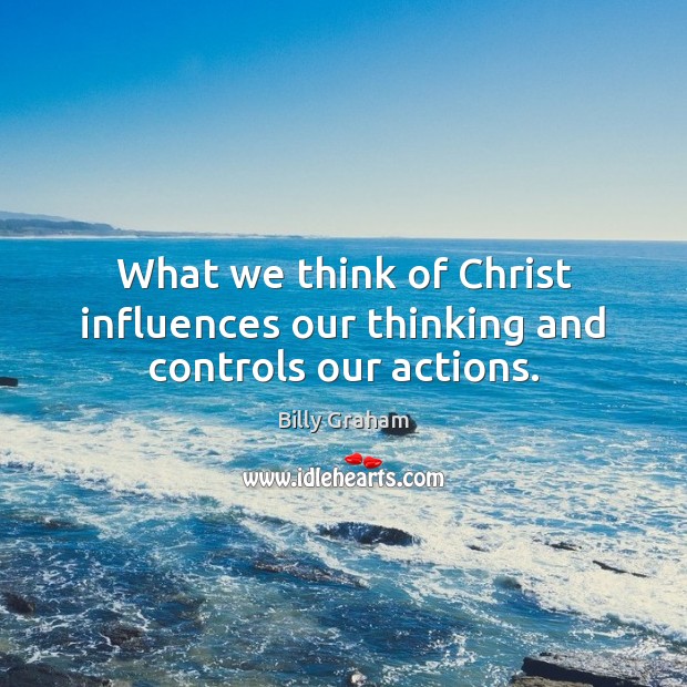 What we think of Christ influences our thinking and controls our actions. Billy Graham Picture Quote