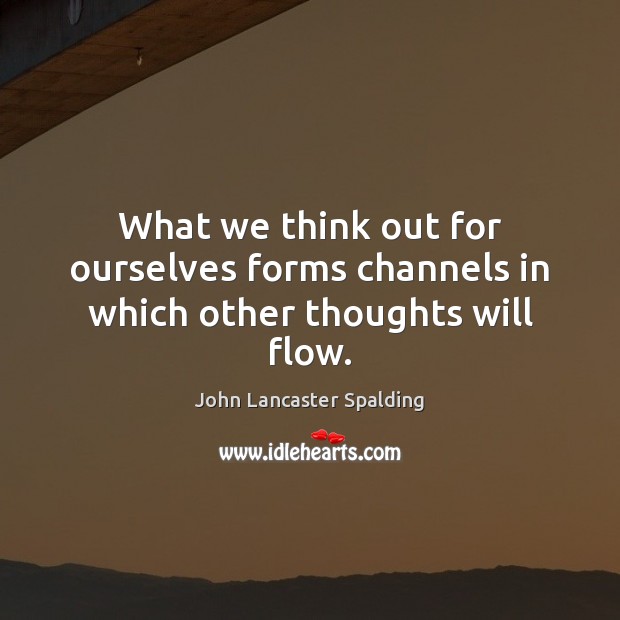 What we think out for ourselves forms channels in which other thoughts will flow. John Lancaster Spalding Picture Quote