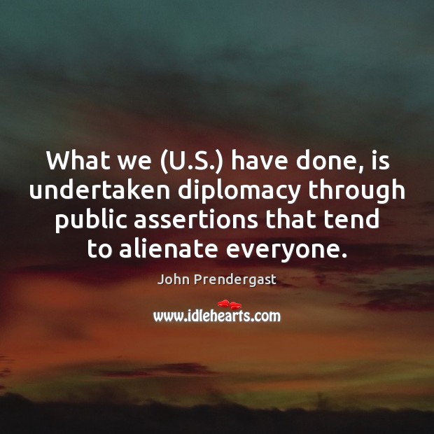 What we (U.S.) have done, is undertaken diplomacy through public assertions John Prendergast Picture Quote