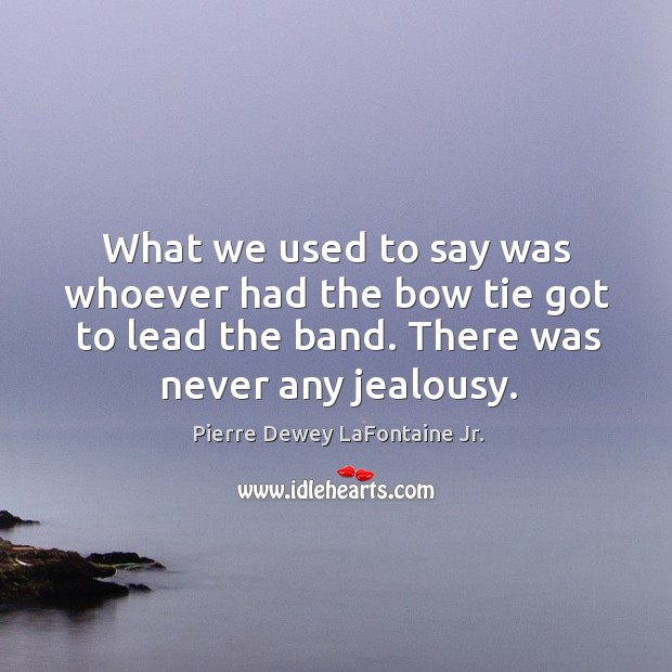 What we used to say was whoever had the bow tie got to lead the band. There was never any jealousy. Pierre Dewey LaFontaine Jr. Picture Quote