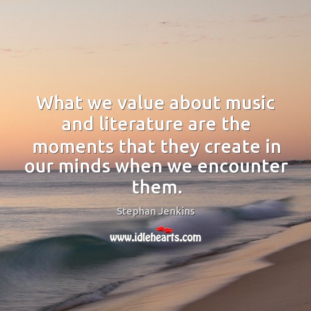 What we value about music and literature are the moments that they create in our minds when we encounter them. Stephan Jenkins Picture Quote
