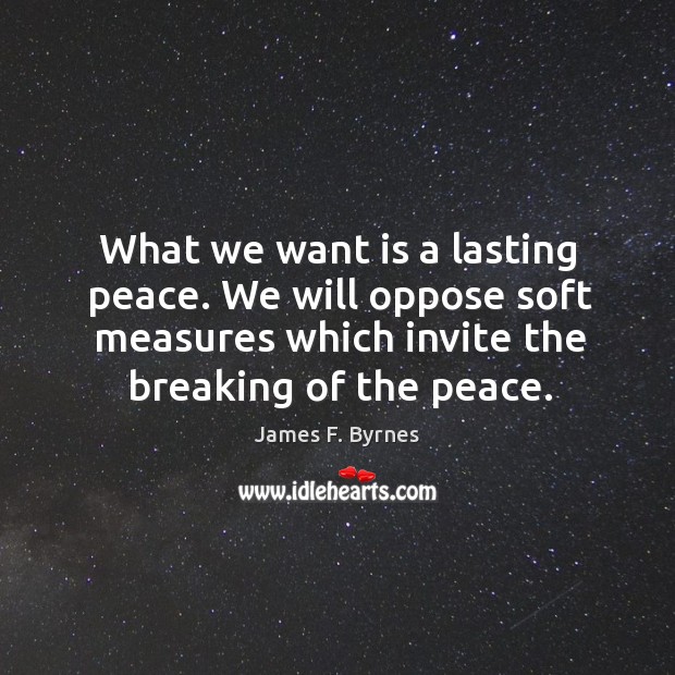 What we want is a lasting peace. We will oppose soft measures which invite the breaking of the peace. James F. Byrnes Picture Quote