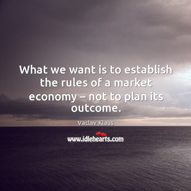 What we want is to establish the rules of a market economy – not to plan its outcome. Vaclav Klaus Picture Quote