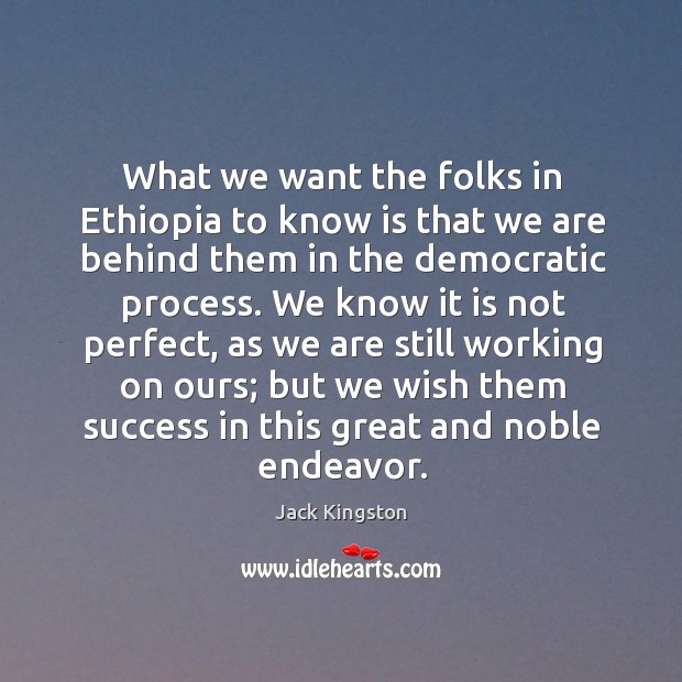 What we want the folks in ethiopia to know is that we are behind them in the democratic process. Jack Kingston Picture Quote