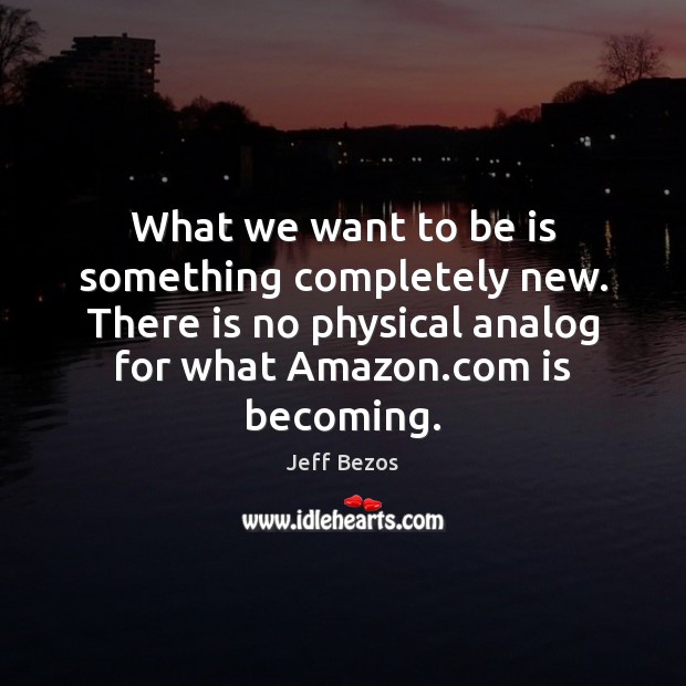 What we want to be is something completely new. There is no Jeff Bezos Picture Quote