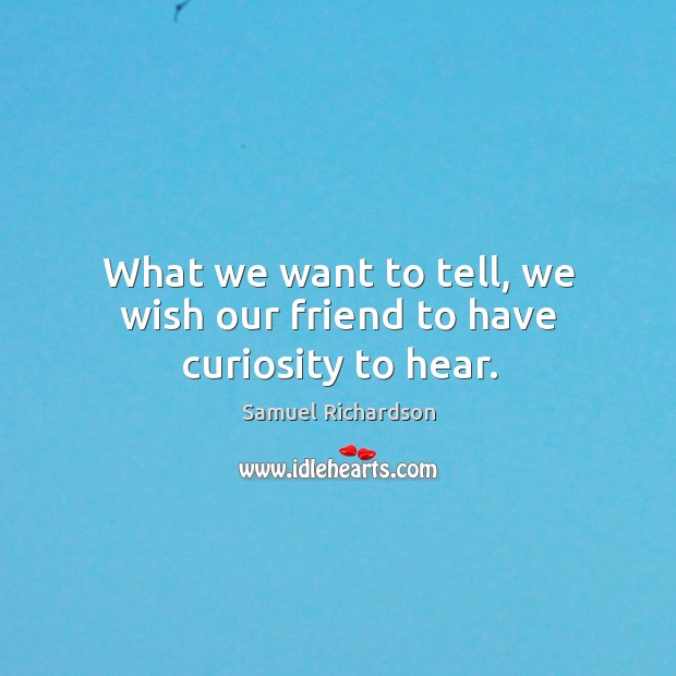 What we want to tell, we wish our friend to have curiosity to hear. Samuel Richardson Picture Quote