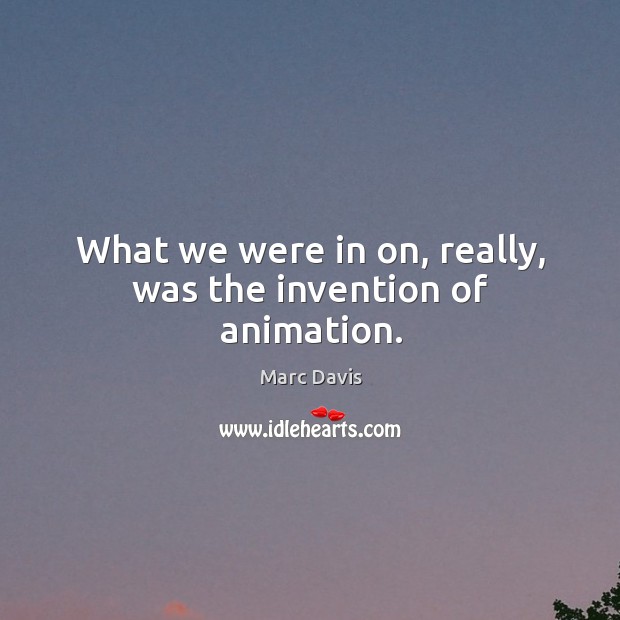 What we were in on, really, was the invention of animation. Marc Davis Picture Quote