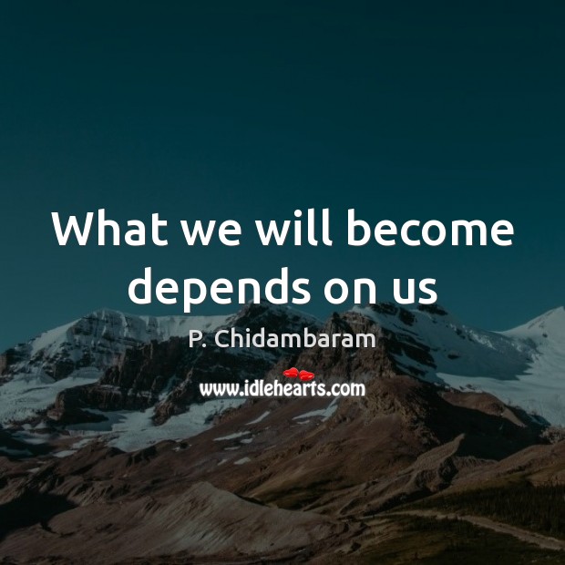 What we will become depends on us P. Chidambaram Picture Quote