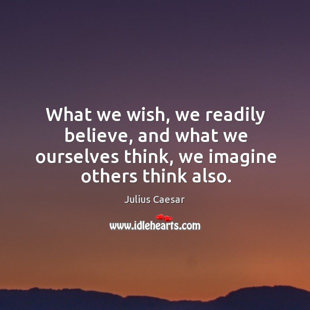 What we wish, we readily believe, and what we ourselves think, we imagine others think also. Julius Caesar Picture Quote