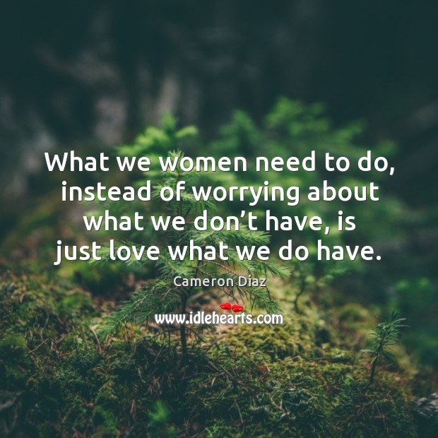 What we women need to do, instead of worrying about what we don’t have, is just love what we do have. Cameron Diaz Picture Quote