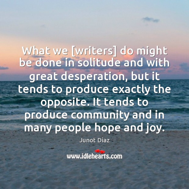 What we [writers] do might be done in solitude and with great Junot Diaz Picture Quote