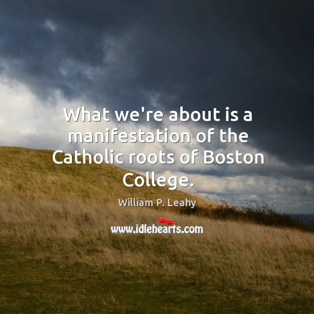 What we’re about is a manifestation of the Catholic roots of Boston College. William P. Leahy Picture Quote