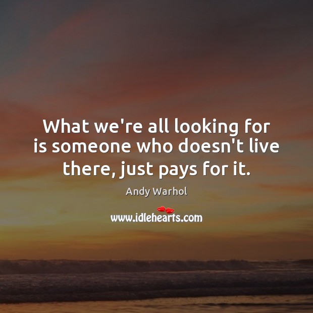 What we’re all looking for is someone who doesn’t live there, just pays for it. Andy Warhol Picture Quote
