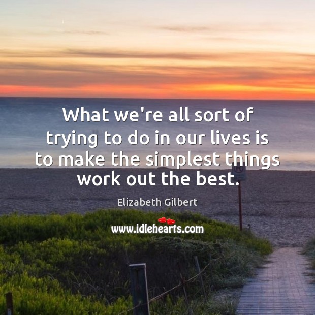 What we’re all sort of trying to do in our lives is Elizabeth Gilbert Picture Quote