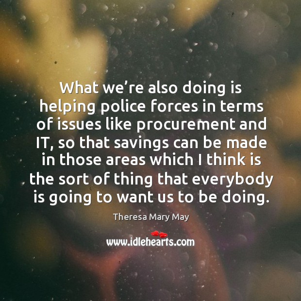 What we’re also doing is helping police forces in terms of issues like procurement and it Theresa Mary May Picture Quote