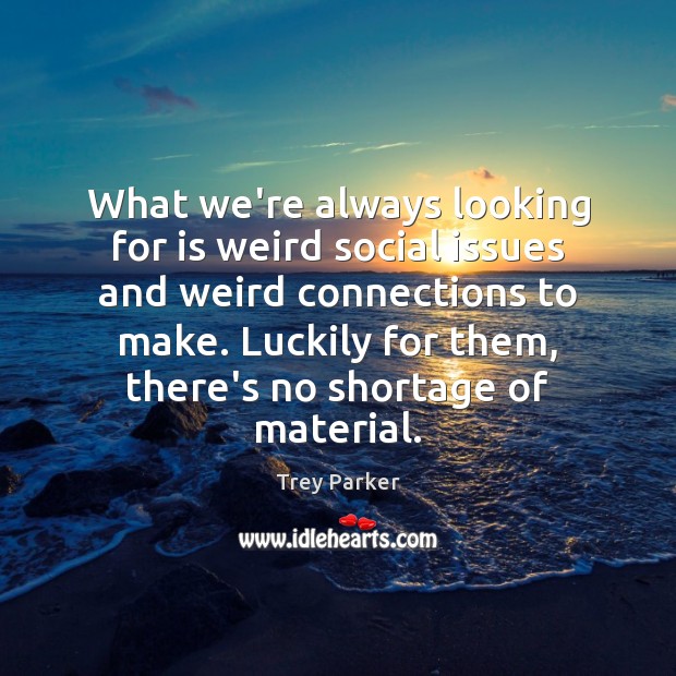 What we’re always looking for is weird social issues and weird connections Image