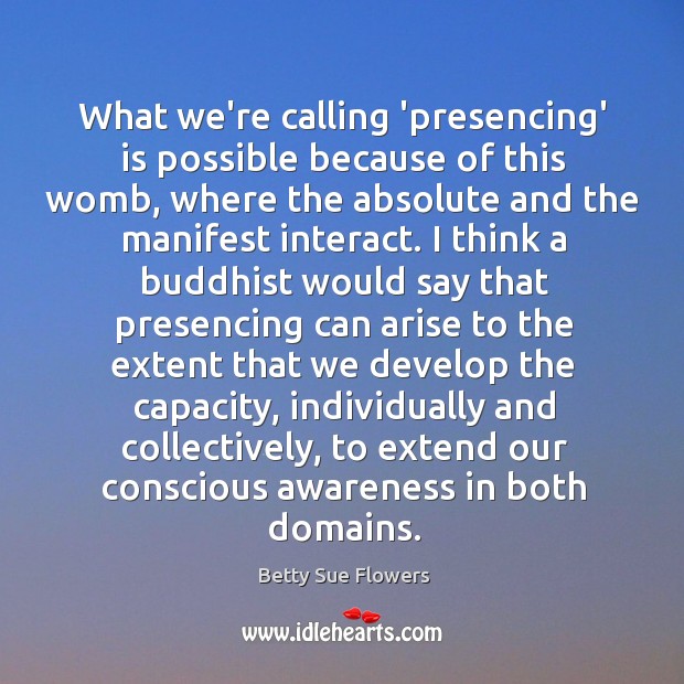 What we’re calling ‘presencing’ is possible because of this womb, where the Betty Sue Flowers Picture Quote
