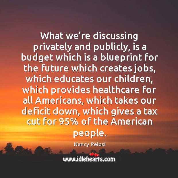 What we’re discussing privately and publicly, is a budget which is a blueprint Nancy Pelosi Picture Quote