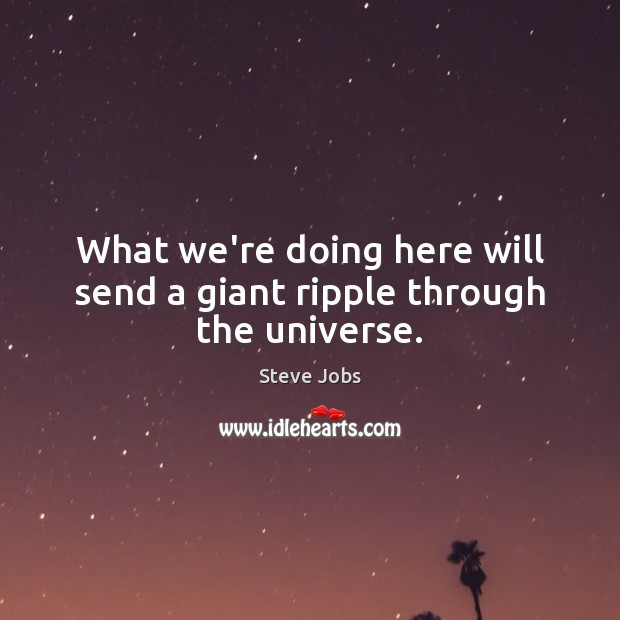 What we’re doing here will send a giant ripple through the universe. Steve Jobs Picture Quote