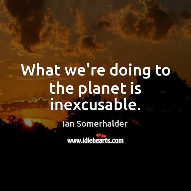 What we’re doing to the planet is inexcusable. Image