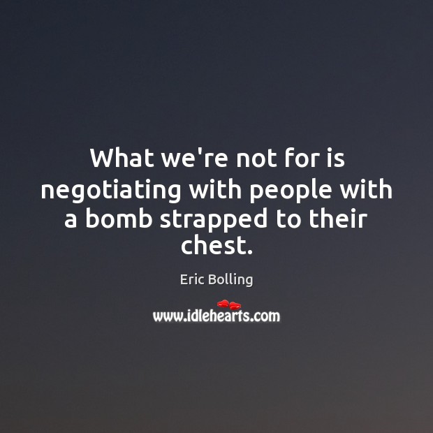 What we’re not for is negotiating with people with a bomb strapped to their chest. Eric Bolling Picture Quote